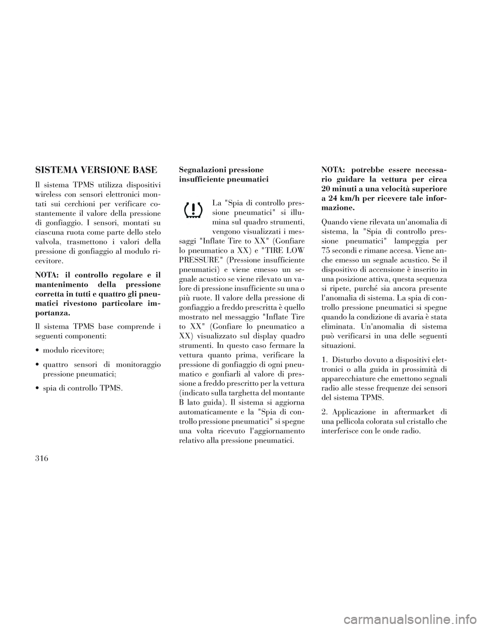 Lancia Voyager 2014  Libretto Uso Manutenzione (in Italian) SISTEMA VERSIONE BASE
Il sistema TPMS utilizza dispositivi
wireless con sensori elettronici mon-
tati sui cerchioni per verificare co-
stantemente il valore della pressione
di gonfiaggio. I sensori, m