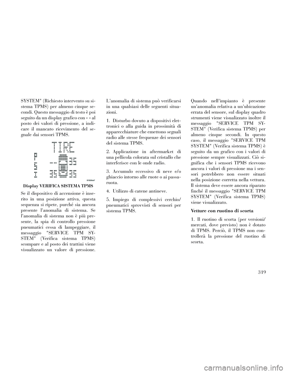 Lancia Voyager 2014  Libretto Uso Manutenzione (in Italian) SYSTEM" (Richiesto intervento su si-
stema TPMS) per almeno cinque se-
condi. Questo messaggio di testo è poi
seguito da un display grafico con--al
posto dei valori di pressione, a indi-
care il manc