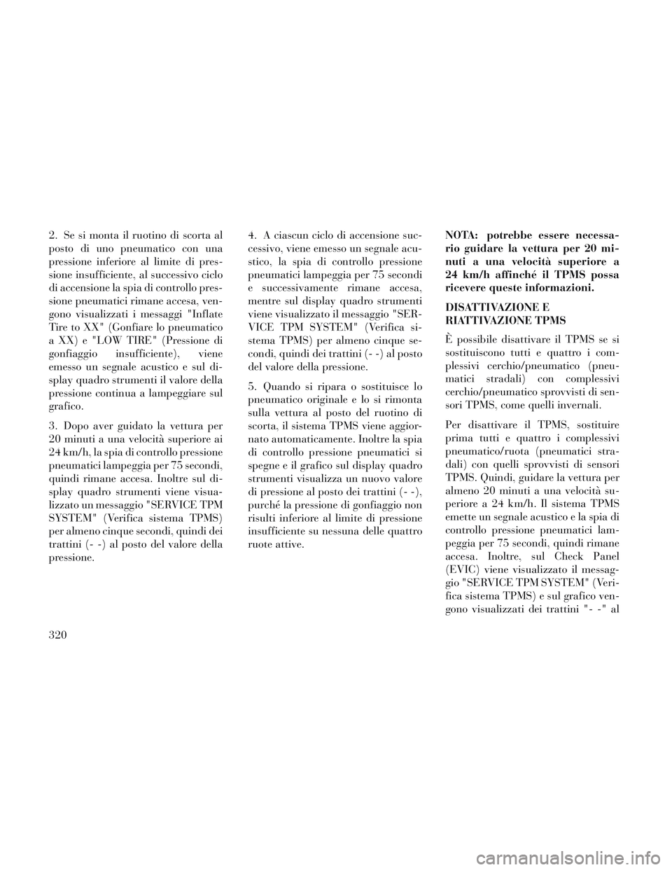 Lancia Voyager 2014  Libretto Uso Manutenzione (in Italian) 2. Se si monta il ruotino di scorta al
posto di uno pneumatico con una
pressione inferiore al limite di pres-
sione insufficiente, al successivo ciclo
di accensione la spia di controllo pres-
sione pn