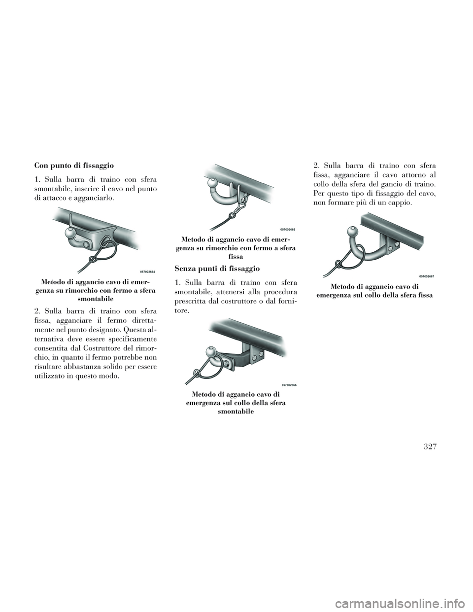 Lancia Voyager 2014  Libretto Uso Manutenzione (in Italian) Con punto di fissaggio
1. Sulla barra di traino con sfera
smontabile, inserire il cavo nel punto
di attacco e agganciarlo.
2. Sulla barra di traino con sfera
fissa, agganciare il fermo diretta-
mente 