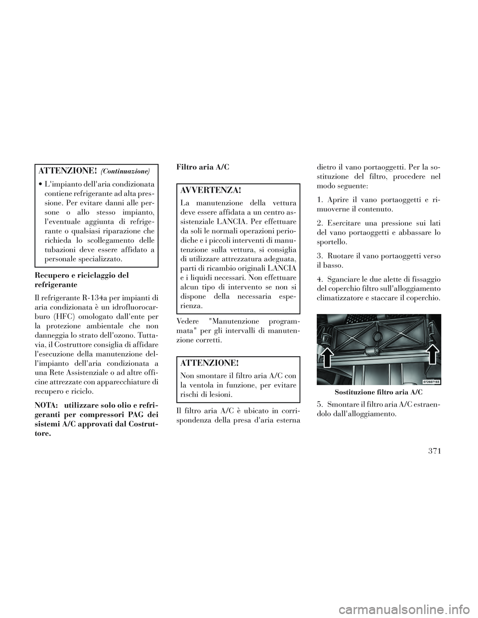 Lancia Voyager 2014  Libretto Uso Manutenzione (in Italian) ATTENZIONE!(Continuazione)
 Limpianto dellaria condizionatacontiene refrigerante ad alta pres-
sione. Per evitare danni alle per-
sone o allo stesso impianto,
leventuale aggiunta di refrige-
rante 