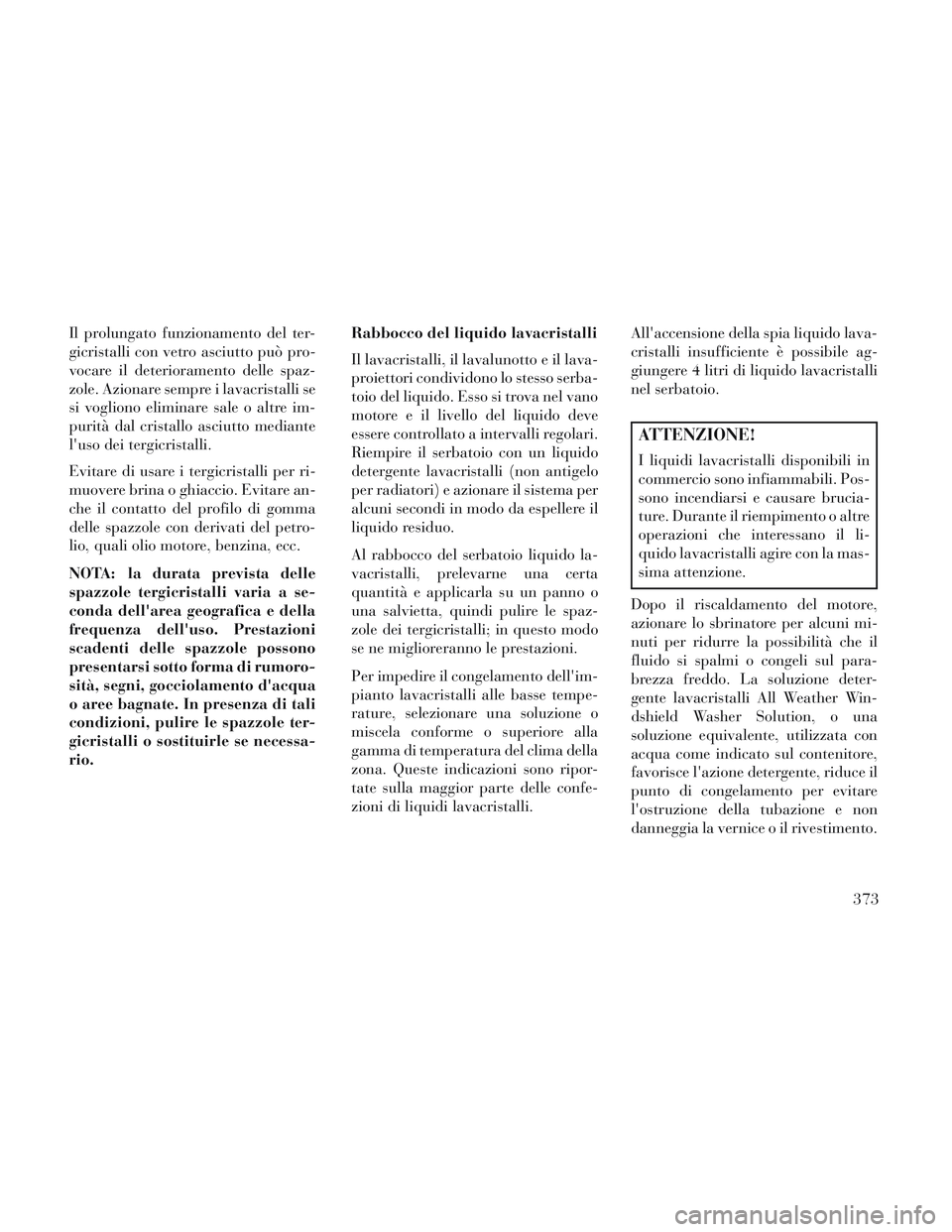 Lancia Voyager 2014  Libretto Uso Manutenzione (in Italian) Il prolungato funzionamento del ter-
gicristalli con vetro asciutto può pro-
vocare il deterioramento delle spaz-
zole. Azionare sempre i lavacristalli se
si vogliono eliminare sale o altre im-
purit
