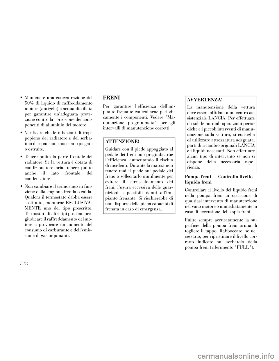 Lancia Voyager 2014  Libretto Uso Manutenzione (in Italian)  Mantenere una concentrazione del50% di liquido di raffreddamento
motore (antigelo) e acqua distillata
per garantire unadeguata prote-
zione contro la corrosione dei com-
ponenti di alluminio del mot