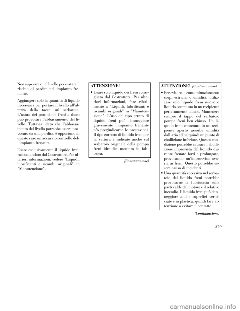 Lancia Voyager 2014  Libretto Uso Manutenzione (in Italian) Non superare quel livello per evitare il
rischio di perdite nellimpianto fre-
nante.
Aggiungere solo la quantità di liquido
necessaria per portare il livello allal-
tezza della tacca sul serbatoio.