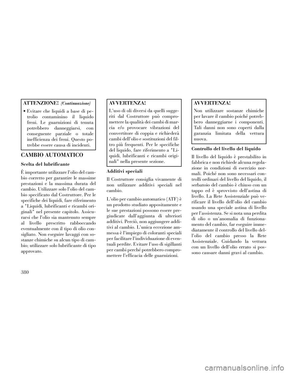 Lancia Voyager 2014  Libretto Uso Manutenzione (in Italian) ATTENZIONE!(Continuazione)
 Evitare che liquidi a base di pe-trolio contaminino il liquido
freni. Le guarnizioni di tenuta
potrebbero danneggiarsi, con
conseguente parziale o totale
inefficienza dei f