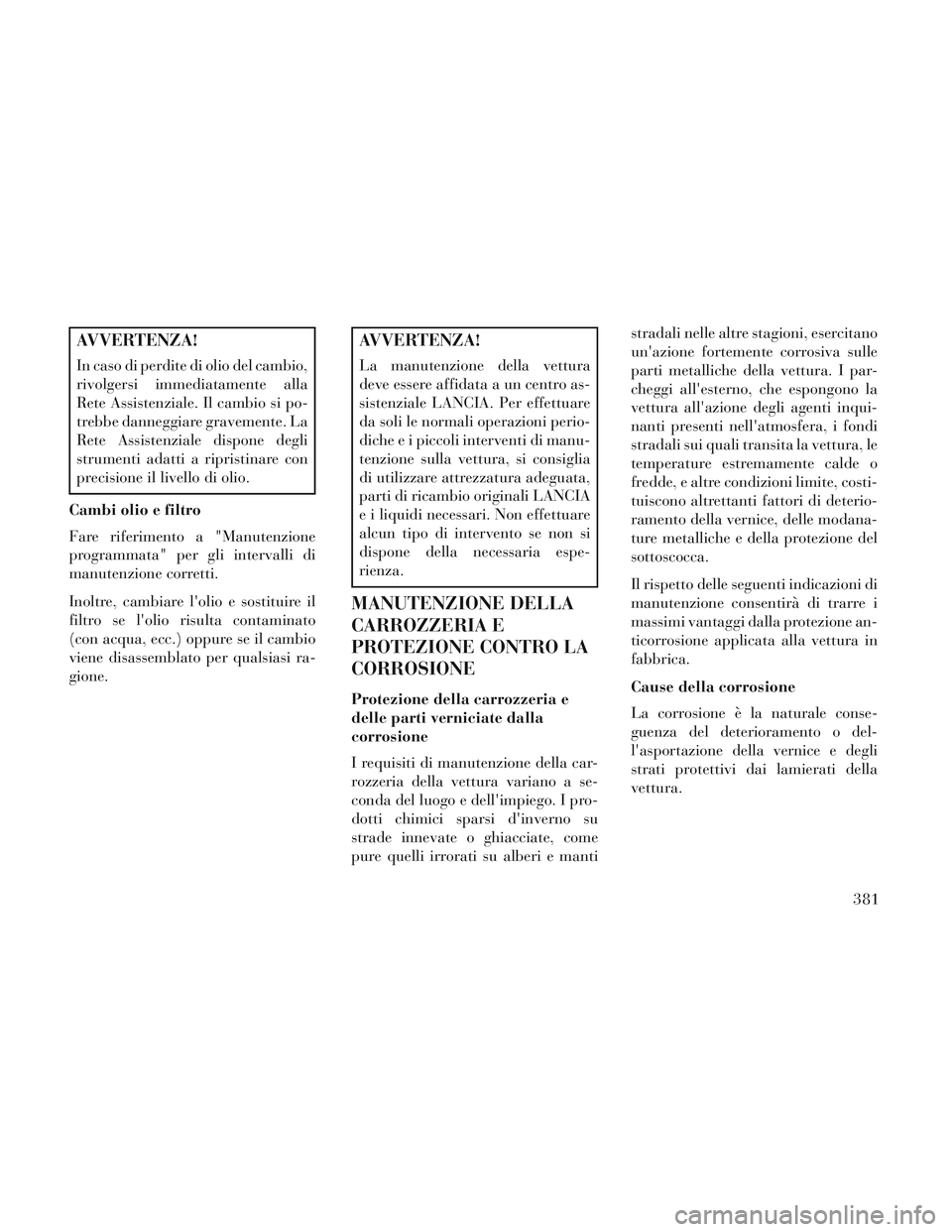 Lancia Voyager 2014  Libretto Uso Manutenzione (in Italian) AVVERTENZA!
In caso di perdite di olio del cambio,
rivolgersi immediatamente alla
Rete Assistenziale. Il cambio si po-
trebbe danneggiare gravemente. La
Rete Assistenziale dispone degli
strumenti adat