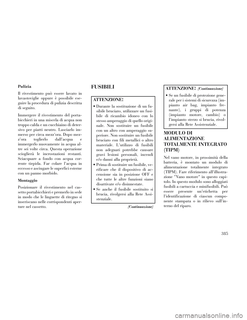 Lancia Voyager 2014  Libretto Uso Manutenzione (in Italian) Pulizia
Il rivestimento può essere lavato in
lavastoviglie oppure è possibile ese-
guire la procedura di pulizia descritta
di seguito.
Immergere il rivestimento del porta-
bicchieri in una miscela d