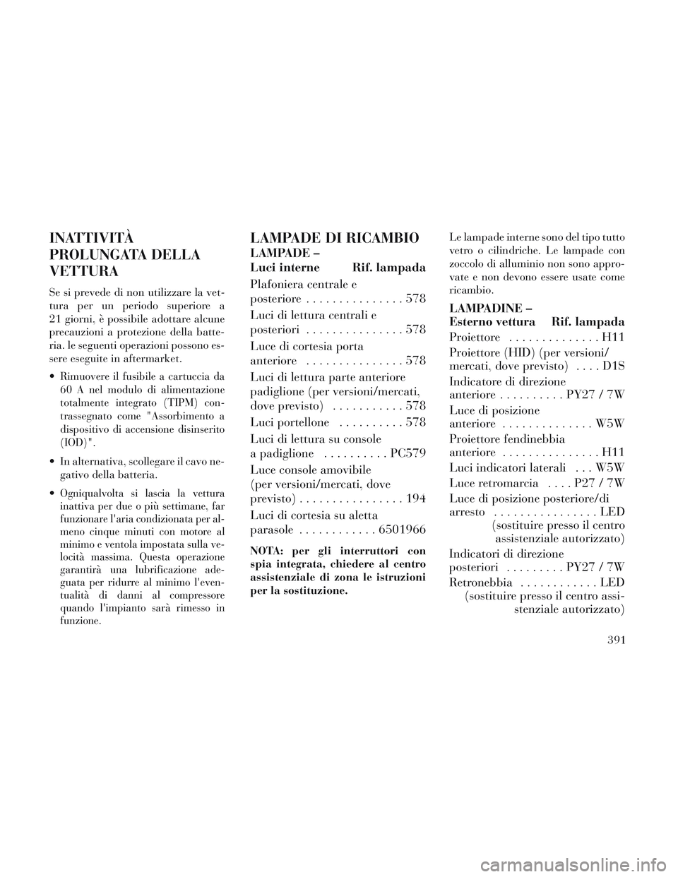 Lancia Voyager 2014  Libretto Uso Manutenzione (in Italian) INATTIVITÀ
PROLUNGATA DELLA
VETTURA
Se si prevede di non utilizzare la vet-
tura per un periodo superiore a
21 giorni, è possibile adottare alcune
precauzioni a protezione della batte-
ria. le segue