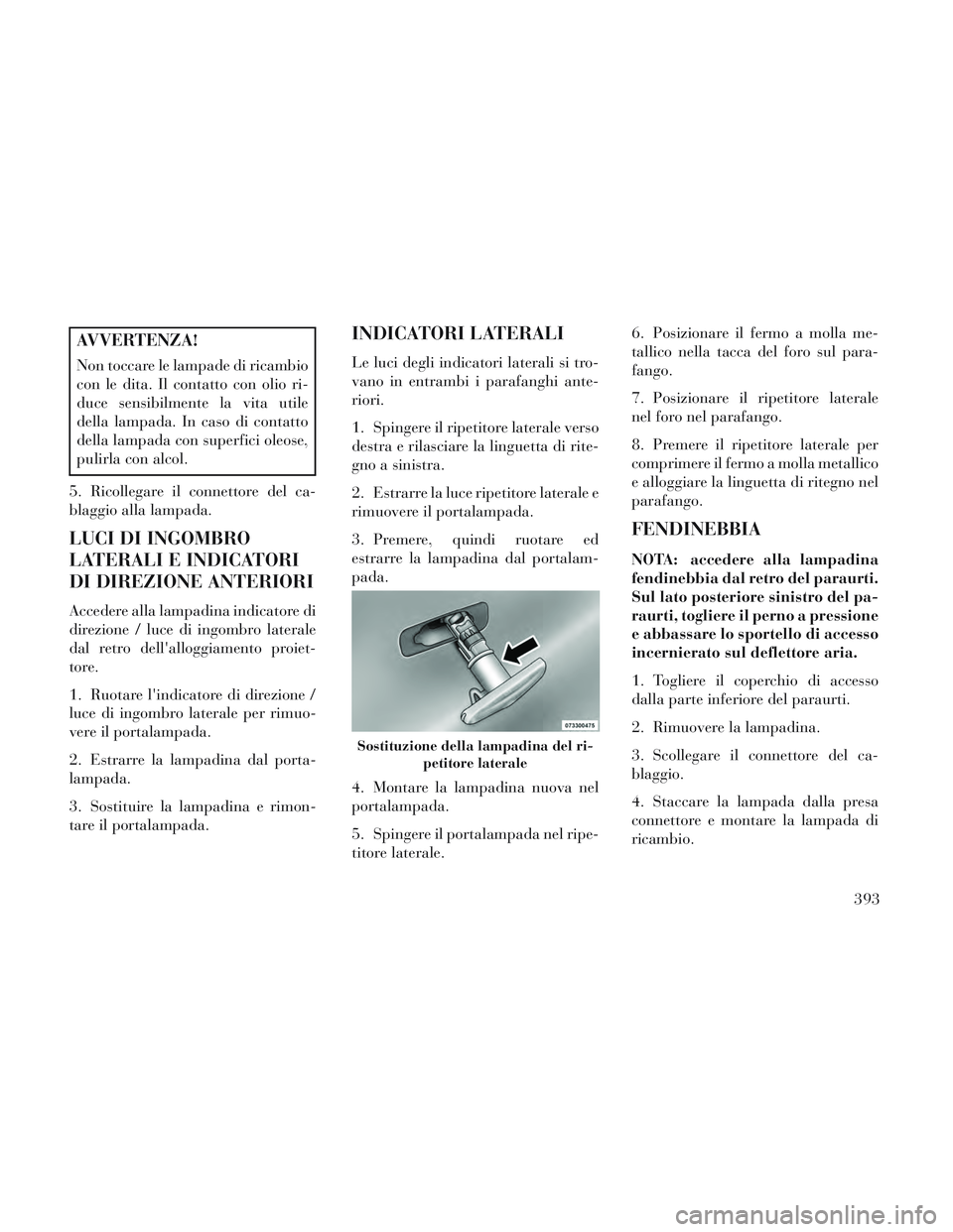 Lancia Voyager 2014  Libretto Uso Manutenzione (in Italian) AVVERTENZA!
Non toccare le lampade di ricambio
con le dita. Il contatto con olio ri-
duce sensibilmente la vita utile
della lampada. In caso di contatto
della lampada con superfici oleose,
pulirla con