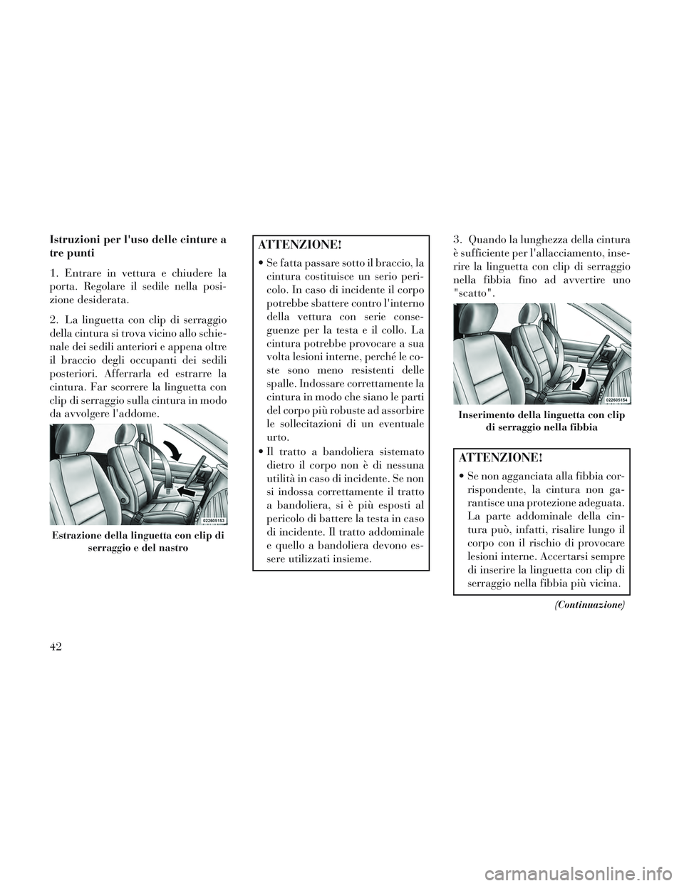 Lancia Voyager 2014  Libretto Uso Manutenzione (in Italian) Istruzioni per luso delle cinture a
tre punti
1. Entrare in vettura e chiudere la
porta. Regolare il sedile nella posi-
zione desiderata.
2. La linguetta con clip di serraggio
della cintura si trova 