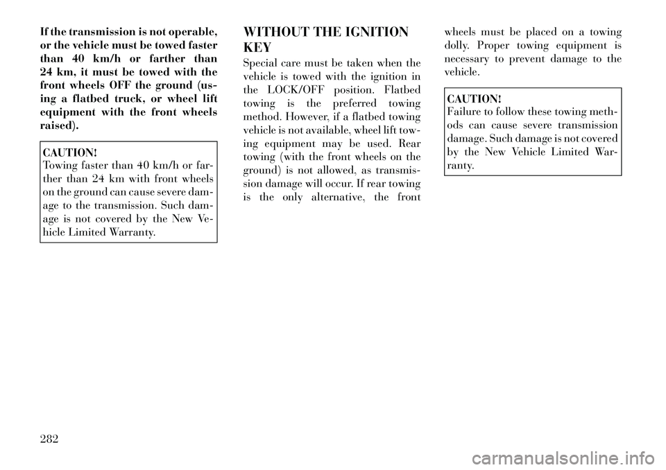 Lancia Voyager 2012  Owner handbook (in English) If the transmission is not operable,
or the vehicle must be towed faster
than 40 km/h or farther than
24 km, it must be towed with the
front wheels OFF the ground (us-
ing a flatbed truck, or wheel li