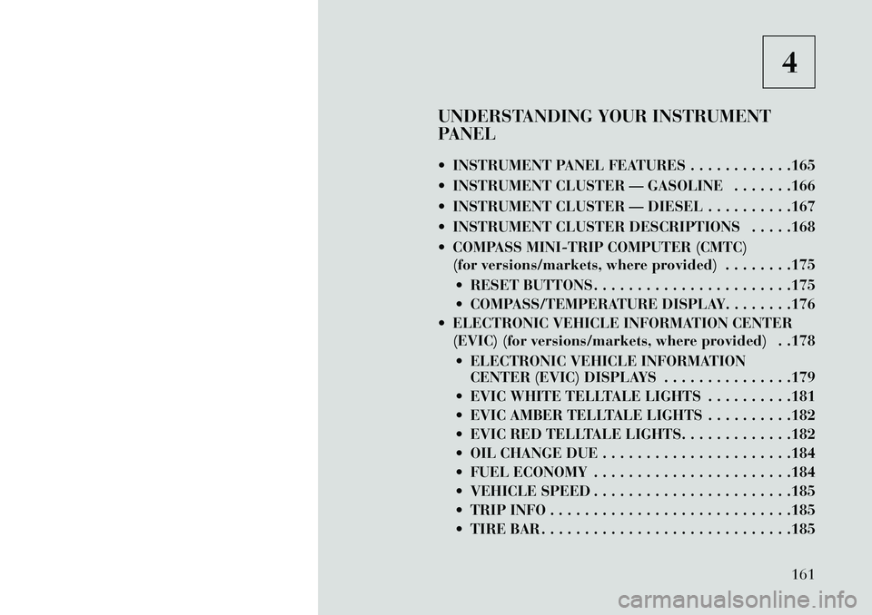 Lancia Voyager 2013  Owner handbook (in English) 4
UNDERSTANDING YOUR INSTRUMENT
PANEL
 INSTRUMENT PANEL FEATURES . . . . . . . . . . . .165
 INSTRUMENT CLUSTER — GASOLINE . . . . . . .166
 INSTRUMENT CLUSTER — DIESEL . . . . . . . . . .167
