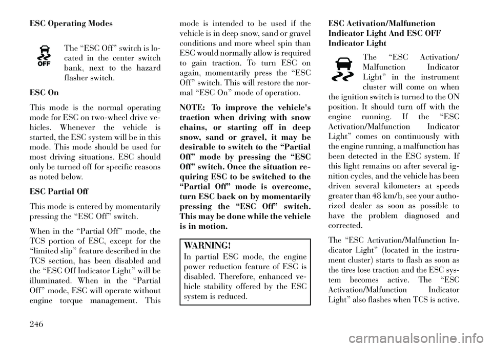 Lancia Voyager 2013 Owner handbook (in English) ESC Operating ModesThe “ESC Off” switch is lo-
cated in the center switch
bank, next to the hazard
flasher switch.
ESC On
This mode is the normal operating
mode for ESC on two-wheel drive ve-
hicl Lancia Voyager 2013 Owner handbook (in English) ESC Operating ModesThe “ESC Off” switch is lo-
cated in the center switch
bank, next to the hazard
flasher switch.
ESC On
This mode is the normal operating
mode for ESC on two-wheel drive ve-
hicl