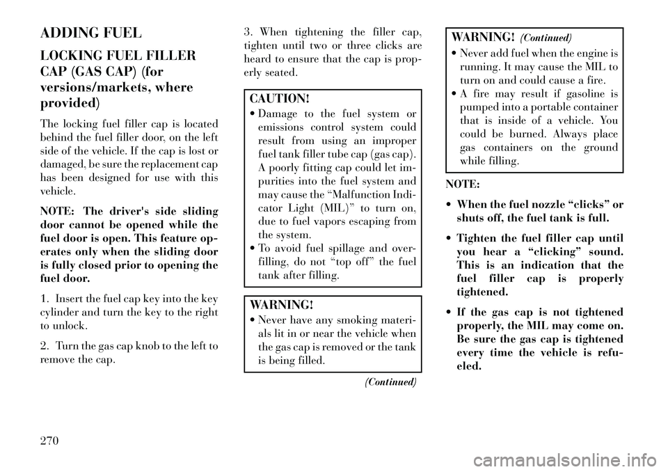 Lancia Voyager 2013 Owner handbook (in English) ADDING FUEL
LOCKING FUEL FILLER
CAP (GAS CAP) (for
versions/markets, where
provided)
The locking fuel filler cap is located
behind the fuel filler door, on the left
side of the vehicle. If the cap is Lancia Voyager 2013 Owner handbook (in English) ADDING FUEL
LOCKING FUEL FILLER
CAP (GAS CAP) (for
versions/markets, where
provided)
The locking fuel filler cap is located
behind the fuel filler door, on the left
side of the vehicle. If the cap is