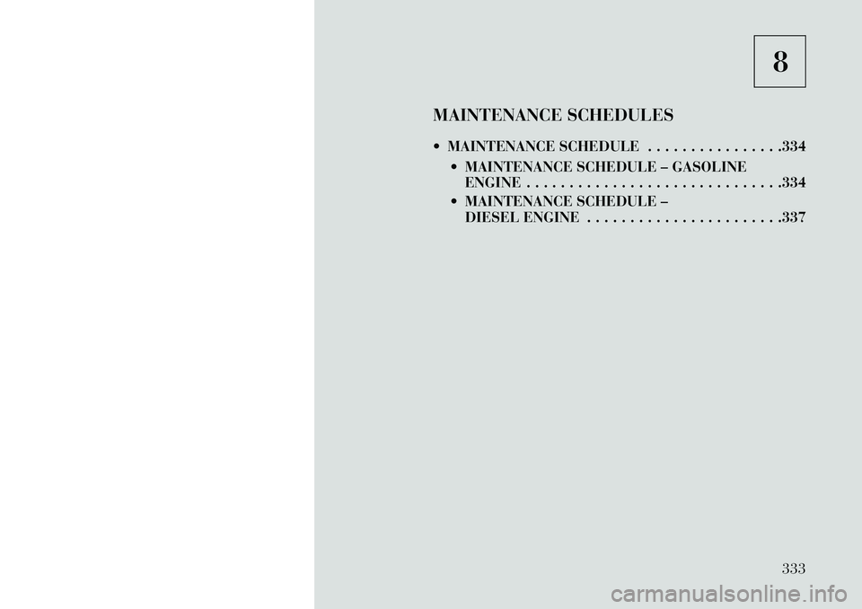 Lancia Voyager 2013  Owner handbook (in English) 8
MAINTENANCE SCHEDULES
 MAINTENANCE SCHEDULE . . . . . . . . . . . . . . . .334  MAINTENANCE SCHEDULE – GASOLINEENGINE . . . . . . . . . . . . . . . . . . . . . . . . . . . . . .334
 MAINTENANCE