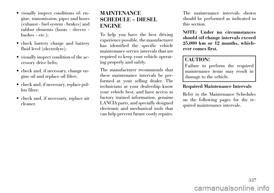 Lancia Voyager 2013  Owner handbook (in English)  visually inspect conditions of: en-gine, transmission, pipes and hoses
(exhaust - fuel system - brakes) and
rubber elements (boots - sleeves -
bushes - etc.);
 check battery charge and battery flui