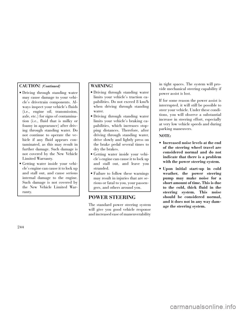 Lancia Voyager 2014  Owner handbook (in English) CAUTION!(Continued)
 Driving through standing watermay cause damage to your vehi-
cle’s drivetrain components. Al-
ways inspect your vehicle’s fluids
(i.e., engine oil, transmission,
axle, etc.) f