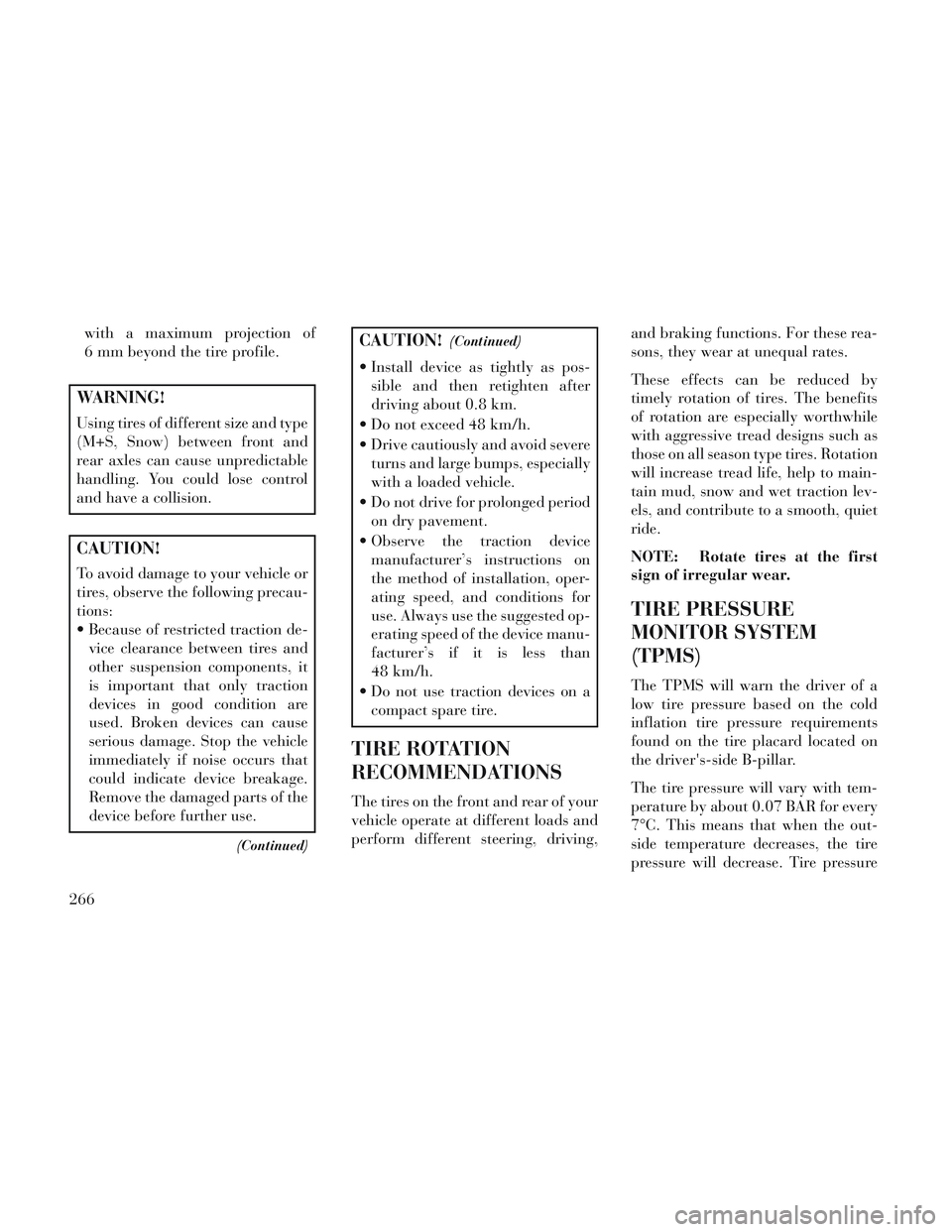 Lancia Voyager 2014  Owner handbook (in English) with a maximum projection of
6 mm beyond the tire profile.
WARNING!
Using tires of different size and type
(M+S, Snow) between front and
rear axles can cause unpredictable
handling. You could lose con