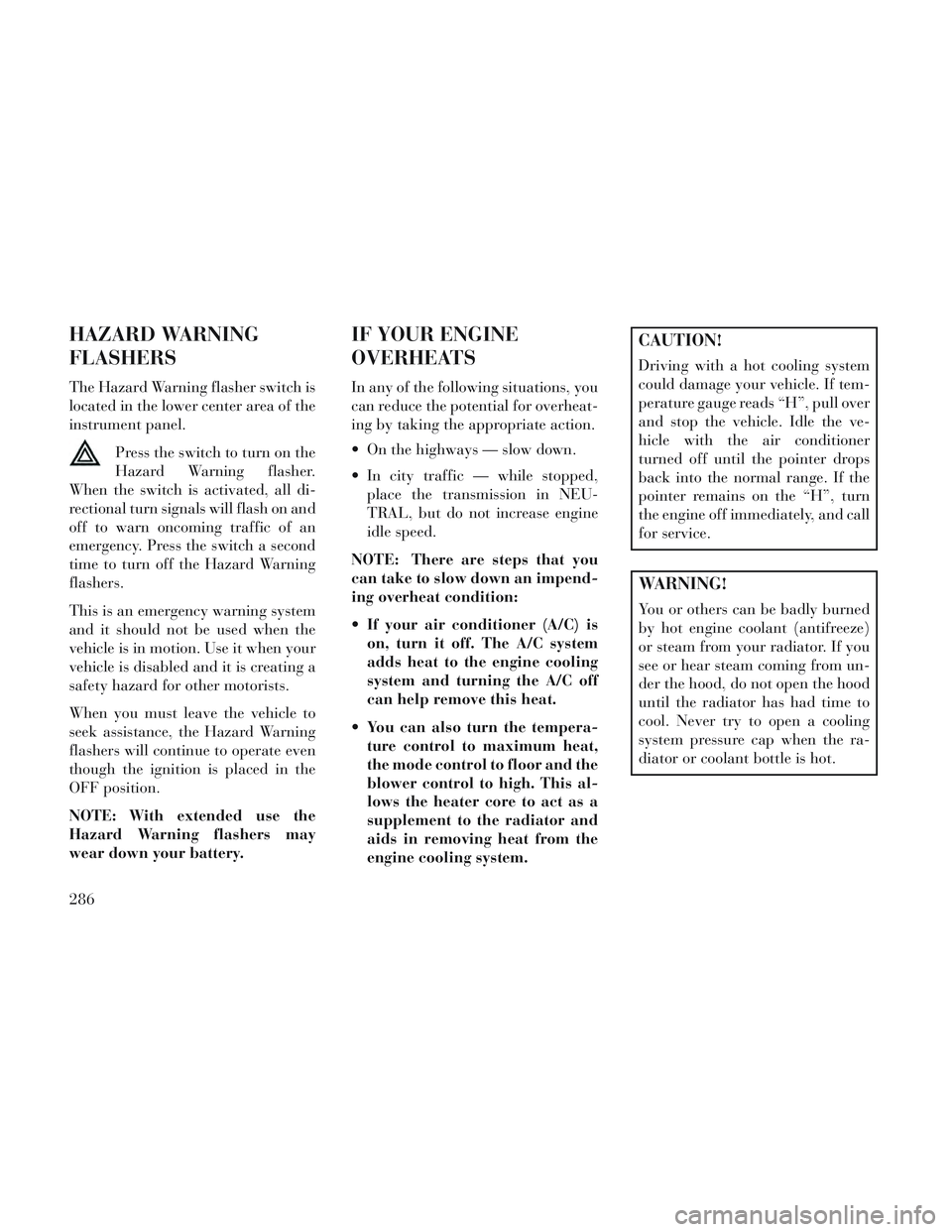 Lancia Voyager 2014  Owner handbook (in English) HAZARD WARNING
FLASHERS
The Hazard Warning flasher switch is
located in the lower center area of the
instrument panel.Press the switch to turn on the
Hazard Warning flasher.
When the switch is activat