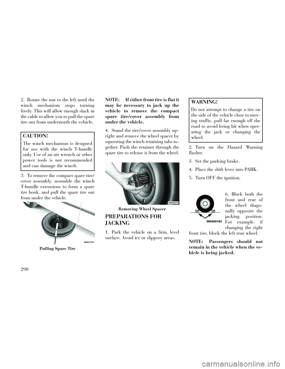 Lancia Voyager 2014  Owner handbook (in English) 2. Rotate the nut to the left until the
winch mechanism stops turning
freely. This will allow enough slack in
the cable to allow you to pull the spare
tire out from underneath the vehicle.
CAUTION!
Th