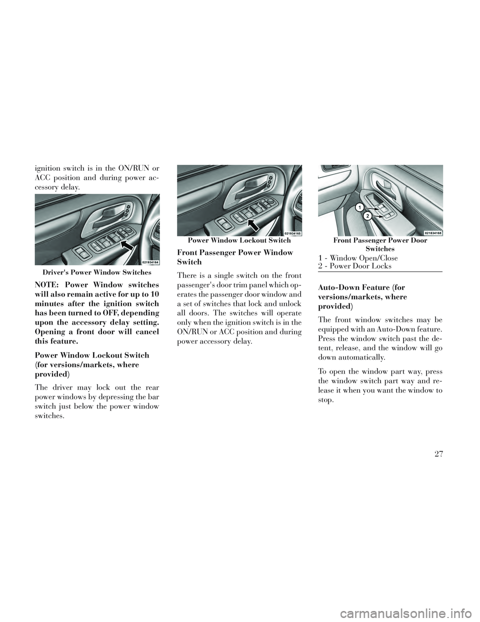 Lancia Voyager 2014  Owner handbook (in English) ignition switch is in the ON/RUN or
ACC position and during power ac-
cessory delay.
NOTE: Power Window switches
will also remain active for up to 10
minutes after the ignition switch
has been turned 