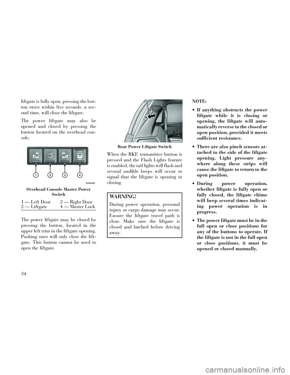 Lancia Voyager 2014  Owner handbook (in English) liftgate is fully open, pressing the but-
ton twice within five seconds, a sec-
ond time, will close the liftgate.
The power liftgate may also be
opened and closed by pressing the
button located on th