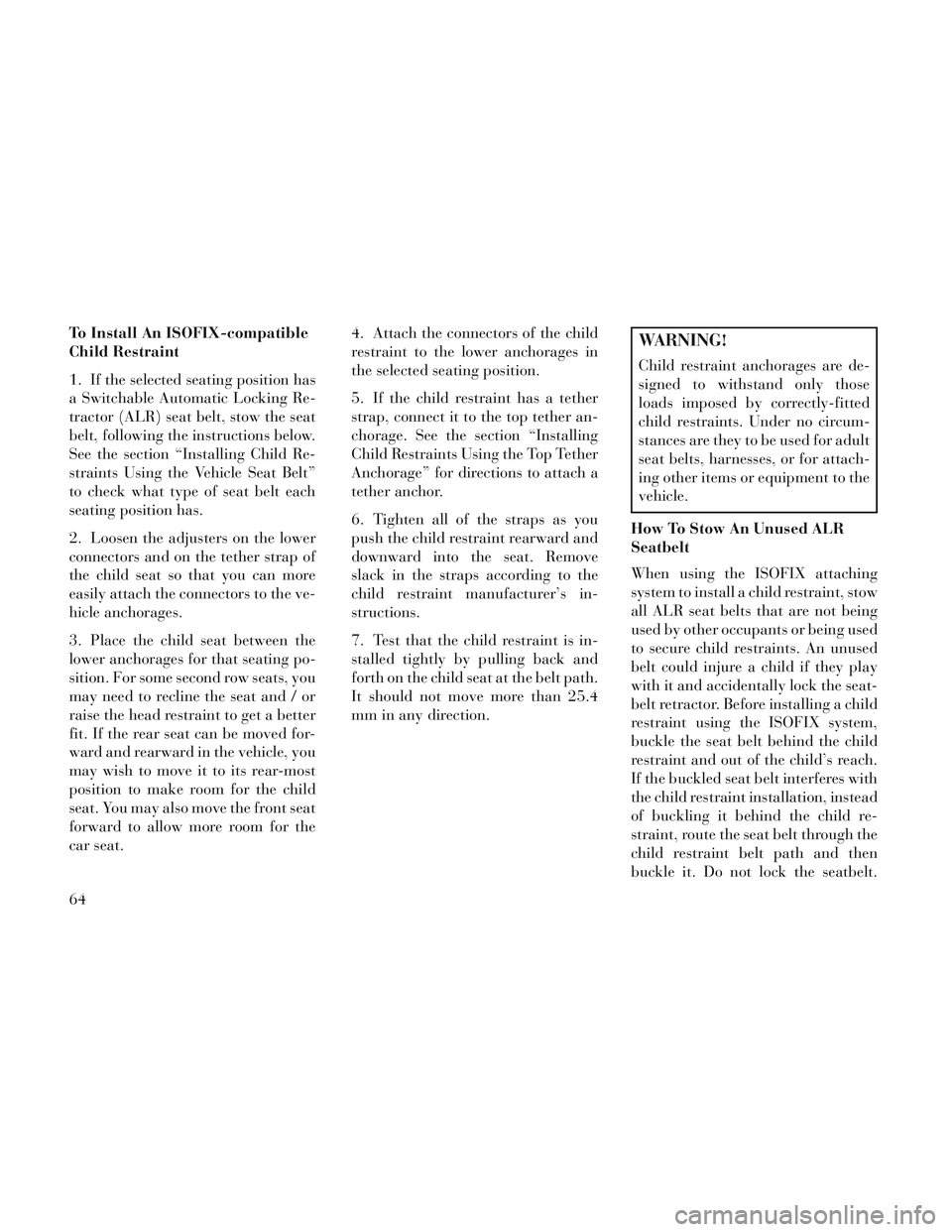 Lancia Voyager 2014  Owner handbook (in English) To Install An ISOFIX-compatible
Child Restraint
1. If the selected seating position has
a Switchable Automatic Locking Re-
tractor (ALR) seat belt, stow the seat
belt, following the instructions below