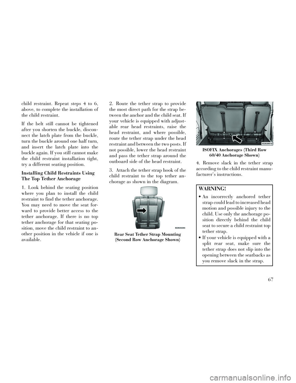 Lancia Voyager 2014  Owner handbook (in English) child restraint. Repeat steps 4 to 6,
above, to complete the installation of
the child restraint.
If the belt still cannot be tightened
after you shorten the buckle, discon-
nect the latch plate from 