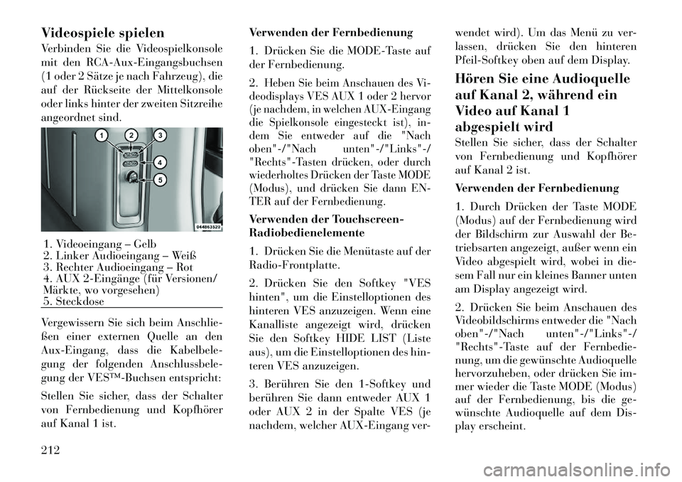 Lancia Voyager 2012 Betriebsanleitung (in German) Videospiele spielen
Verbinden Sie die Videospielkonsole
mit den RCA-Aux-Eingangsbuchsen
(1 oder 2 Sätze je nach Fahrzeug), die
auf der Rückseite der Mittelkonsole
oder links hinter der zweiten Sit Lancia Voyager 2012 Betriebsanleitung (in German) Videospiele spielen
Verbinden Sie die Videospielkonsole
mit den RCA-Aux-Eingangsbuchsen
(1 oder 2 Sätze je nach Fahrzeug), die
auf der Rückseite der Mittelkonsole
oder links hinter der zweiten Sit