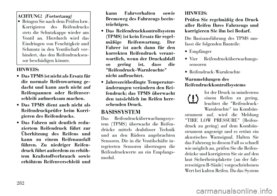 Lancia Voyager 2012  Betriebsanleitung (in German) ACHTUNG!(Fortsetzung)
 Bringen Sie nach dem Prüfen bzw.
Korrigieren des Reifendrucks 
stets die Schutzkappe wieder am
Ventil an. Hierdurch wird das
Eindringen von Feuchtigkeit und
Schmutz in den Ven