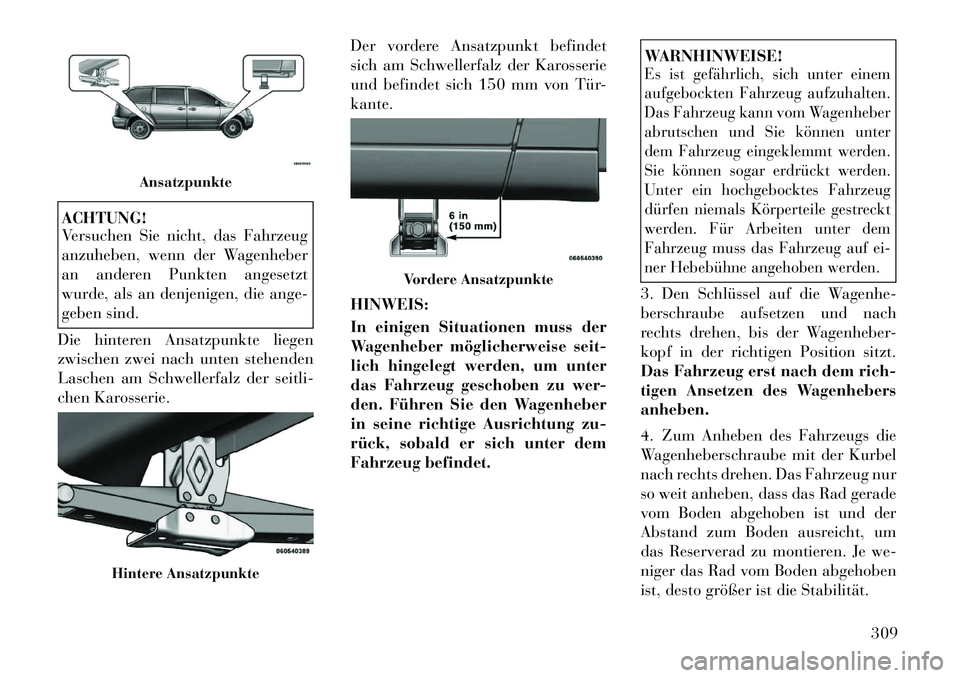 Lancia Voyager 2012  Betriebsanleitung (in German) ACHTUNG! 
Versuchen Sie nicht, das Fahrzeug 
anzuheben, wenn der Wagenheber
an anderen Punkten angesetzt
wurde, als an denjenigen, die ange-
geben sind.
Die hinteren Ansatzpunkte liegen
zwischen zwei 