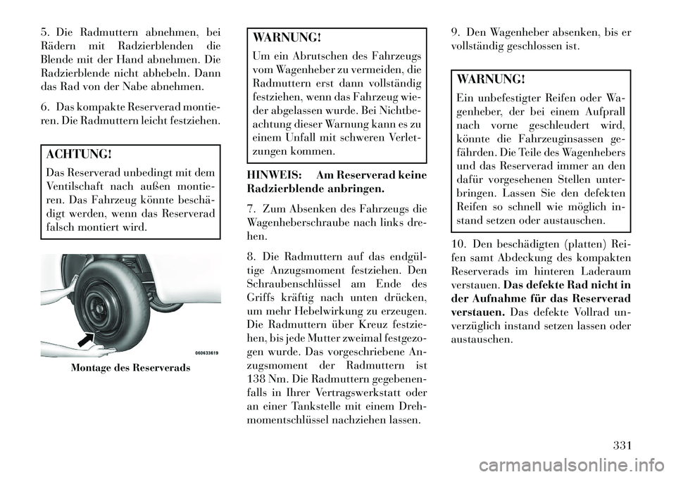 Lancia Voyager 2013 Betriebsanleitung (in German) 5. Die Radmuttern abnehmen, bei
Rädern mit Radzierblenden die
Blende mit der Hand abnehmen. Die
Radzierblende nicht abhebeln. Dann
das Rad von der Nabe abnehmen.
6. Das kompakte Reserverad montie-
re Lancia Voyager 2013 Betriebsanleitung (in German) 5. Die Radmuttern abnehmen, bei
Rädern mit Radzierblenden die
Blende mit der Hand abnehmen. Die
Radzierblende nicht abhebeln. Dann
das Rad von der Nabe abnehmen.
6. Das kompakte Reserverad montie-
re