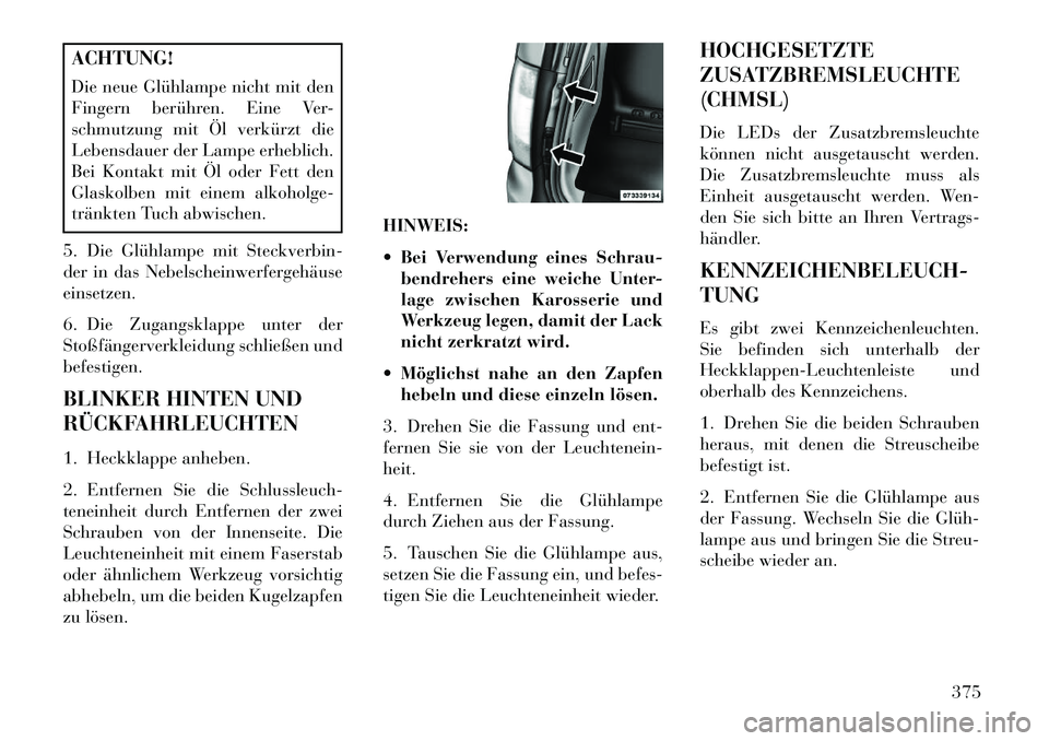 Lancia Voyager 2013 Betriebsanleitung (in German) ACHTUNG!
Die neue Glühlampe nicht mit den
Fingern berühren. Eine Ver-
schmutzung mit Öl verkürzt die
Lebensdauer der Lampe erheblich.
Bei Kontakt mit Öl oder Fett den
Glaskolben mit einem alkohol Lancia Voyager 2013 Betriebsanleitung (in German) ACHTUNG!
Die neue Glühlampe nicht mit den
Fingern berühren. Eine Ver-
schmutzung mit Öl verkürzt die
Lebensdauer der Lampe erheblich.
Bei Kontakt mit Öl oder Fett den
Glaskolben mit einem alkohol