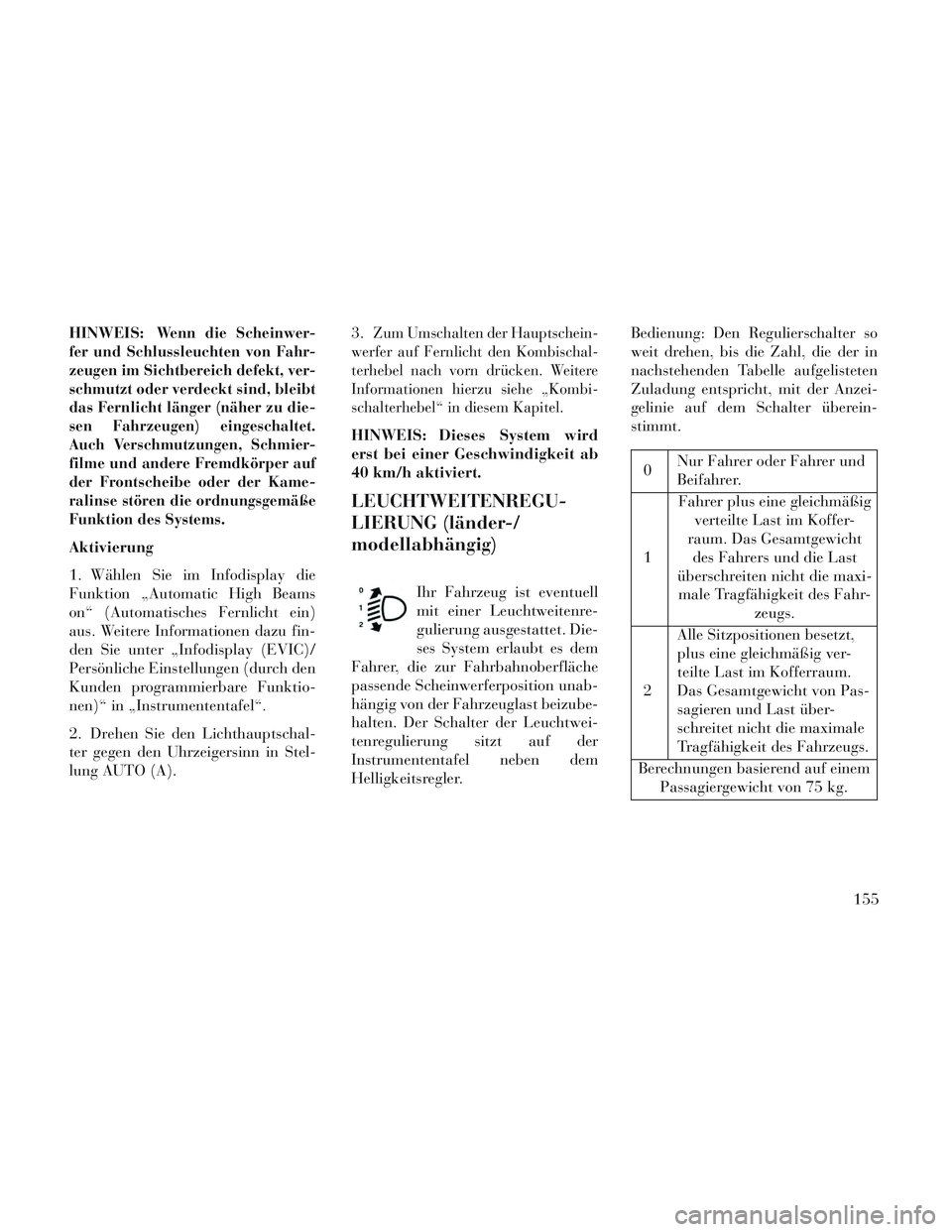 Lancia Voyager 2014 Betriebsanleitung (in German) HINWEIS:Wenn die Scheinwer-
fer und Schlussleuchten von Fahr-
zeugen im Sichtbereich defekt, ver-
schmutzt oder verdeckt sind, bleibt
das Fernlicht länger (näher zu die-
sen Fahrzeugen) eingeschalte Lancia Voyager 2014 Betriebsanleitung (in German) HINWEIS:Wenn die Scheinwer-
fer und Schlussleuchten von Fahr-
zeugen im Sichtbereich defekt, ver-
schmutzt oder verdeckt sind, bleibt
das Fernlicht länger (näher zu die-
sen Fahrzeugen) eingeschalte
