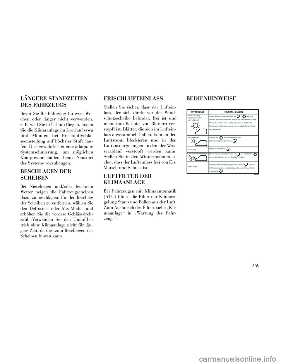 Lancia Voyager 2014  Betriebsanleitung (in German) LÄNGERE STANDZEITEN
DES FAHRZEUGS
Bevor Sie Ihr Fahrzeug für zwei Wo-
chen oder länger nicht verwenden,
z. B. weil Sie in Urlaub fliegen, lassen
Sie die Klimaanlage im Leerlauf etwa
fünf Minuten b