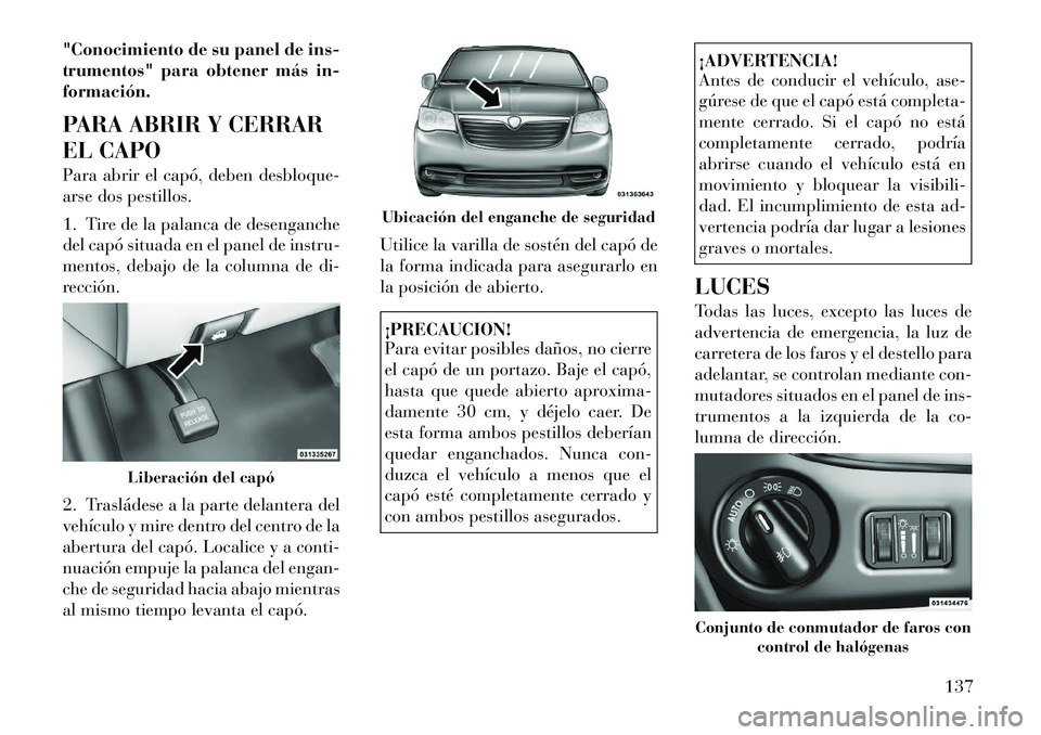 Lancia Voyager 2011 Manual de Empleo y Cuidado (in Spanish) "Conocimiento de su panel de ins-
trumentos" para obtener más in-formación.
PARA ABRIR Y CERRAR
EL CAPO
Para abrir el capó, deben desbloque-
arse dos pestillos.
1. Tire de la palanca de desen Lancia Voyager 2011 Manual de Empleo y Cuidado (in Spanish) "Conocimiento de su panel de ins-
trumentos" para obtener más in-formación.
PARA ABRIR Y CERRAR
EL CAPO
Para abrir el capó, deben desbloque-
arse dos pestillos.
1. Tire de la palanca de desen