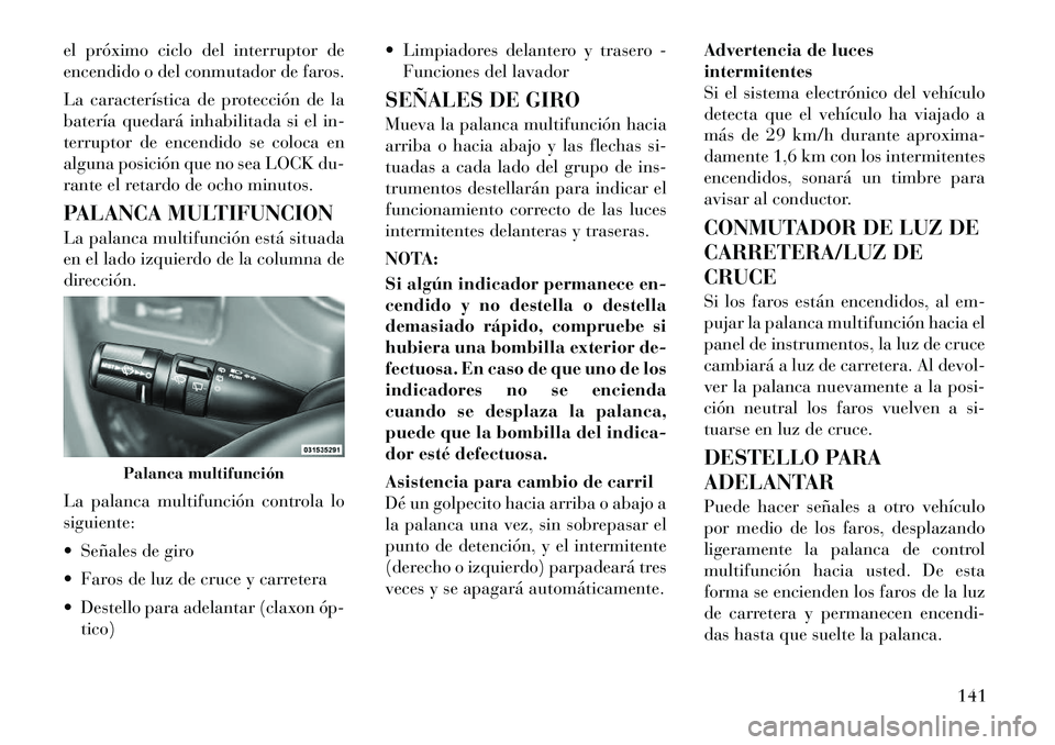Lancia Voyager 2012  Manual de Empleo y Cuidado (in Spanish) el próximo ciclo del interruptor de 
encendido o del conmutador de faros. 
La característica de protección de la 
batería quedará inhabilitada si el in-
terruptor de encendido se coloca en
alguna