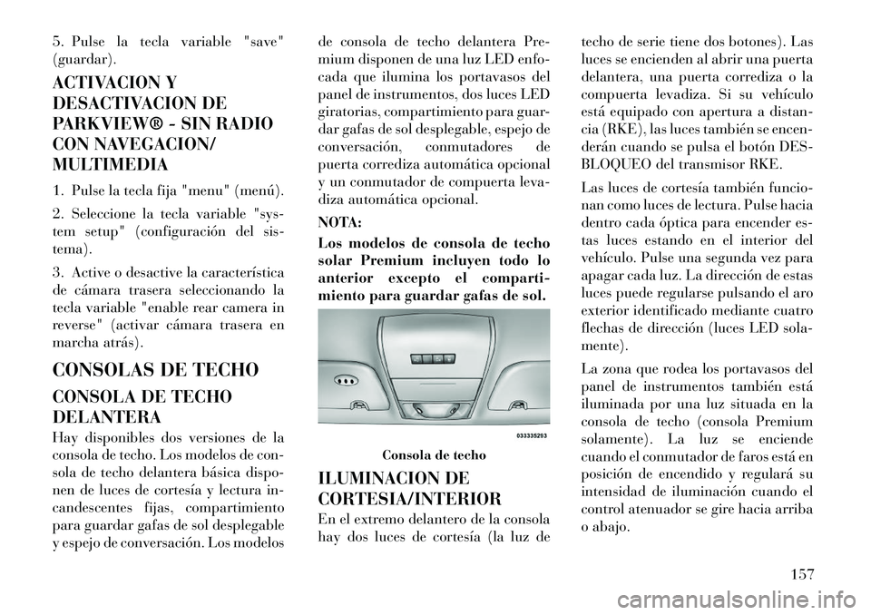 Lancia Voyager 2012 Manual de Empleo y Cuidado (in Spanish) 5. Pulse la tecla variable "save"
(guardar).
ACTIVACION Y
DESACTIVACION DE
PARKVIEW® - SIN RADIO
CON NAVEGACION/
MULTIMEDIA
1. Pulse la tecla fija "menu" (menú).
2. Seleccione la tecla variable Lancia Voyager 2012 Manual de Empleo y Cuidado (in Spanish) 5. Pulse la tecla variable "save"
(guardar).
ACTIVACION Y
DESACTIVACION DE
PARKVIEW® - SIN RADIO
CON NAVEGACION/
MULTIMEDIA
1. Pulse la tecla fija "menu" (menú).
2. Seleccione la tecla variable