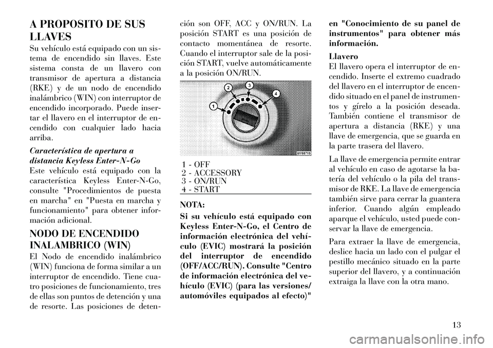 Lancia Voyager 2011 Manual de Empleo y Cuidado (in Spanish) A PROPOSITO DE SUS
LLAVES
Su vehÃculo está equipado con un sis-
tema de encendido sin llaves. Este
sistema consta de un llavero con
transmisor de apertura a distancia
(RKE) y de un nodo de encend Lancia Voyager 2011 Manual de Empleo y Cuidado (in Spanish) A PROPOSITO DE SUS
LLAVES
Su vehÃculo está equipado con un sis-
tema de encendido sin llaves. Este
sistema consta de un llavero con
transmisor de apertura a distancia
(RKE) y de un nodo de encend