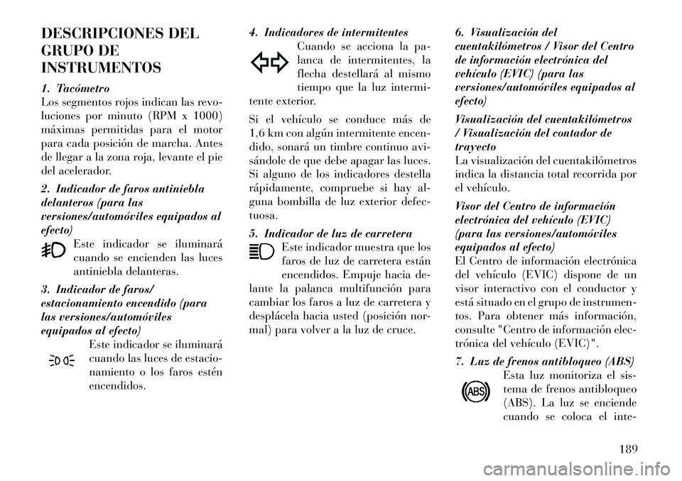 Lancia Voyager 2012 Manual de Empleo y Cuidado (in Spanish) DESCRIPCIONES DEL
GRUPO DEINSTRUMENTOS
1. Tacómetro
Los segmentos rojos indican las revo-
luciones por minuto (RPM x 1000)
máximas permitidas para el motor
para cada posición de marcha. Antes
de Lancia Voyager 2012 Manual de Empleo y Cuidado (in Spanish) DESCRIPCIONES DEL
GRUPO DEINSTRUMENTOS
1. Tacómetro
Los segmentos rojos indican las revo-
luciones por minuto (RPM x 1000)
máximas permitidas para el motor
para cada posición de marcha. Antes
de