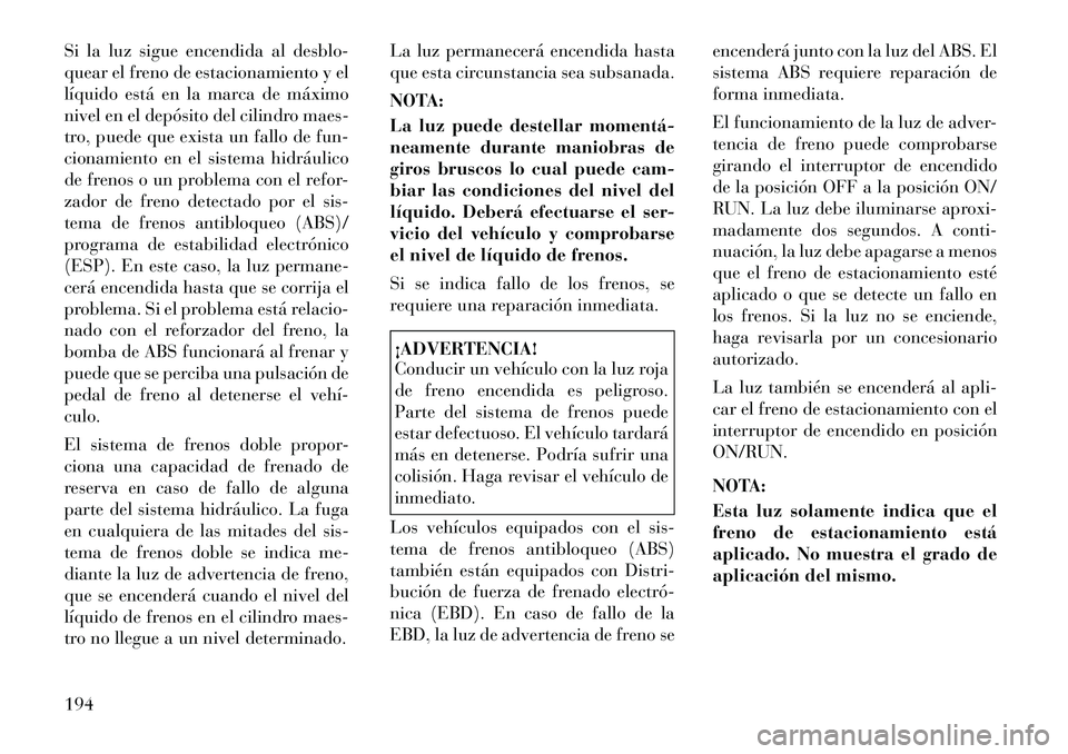 Lancia Voyager 2012 Manual de Empleo y Cuidado (in Spanish) Si la luz sigue encendida al desblo-
quear el freno de estacionamiento y el
líquido está en la marca de máximo
nivel en el depósito del cilindro maes-
tro, puede que exista un fallo de fun-
ciona Lancia Voyager 2012 Manual de Empleo y Cuidado (in Spanish) Si la luz sigue encendida al desblo-
quear el freno de estacionamiento y el
líquido está en la marca de máximo
nivel en el depósito del cilindro maes-
tro, puede que exista un fallo de fun-
ciona