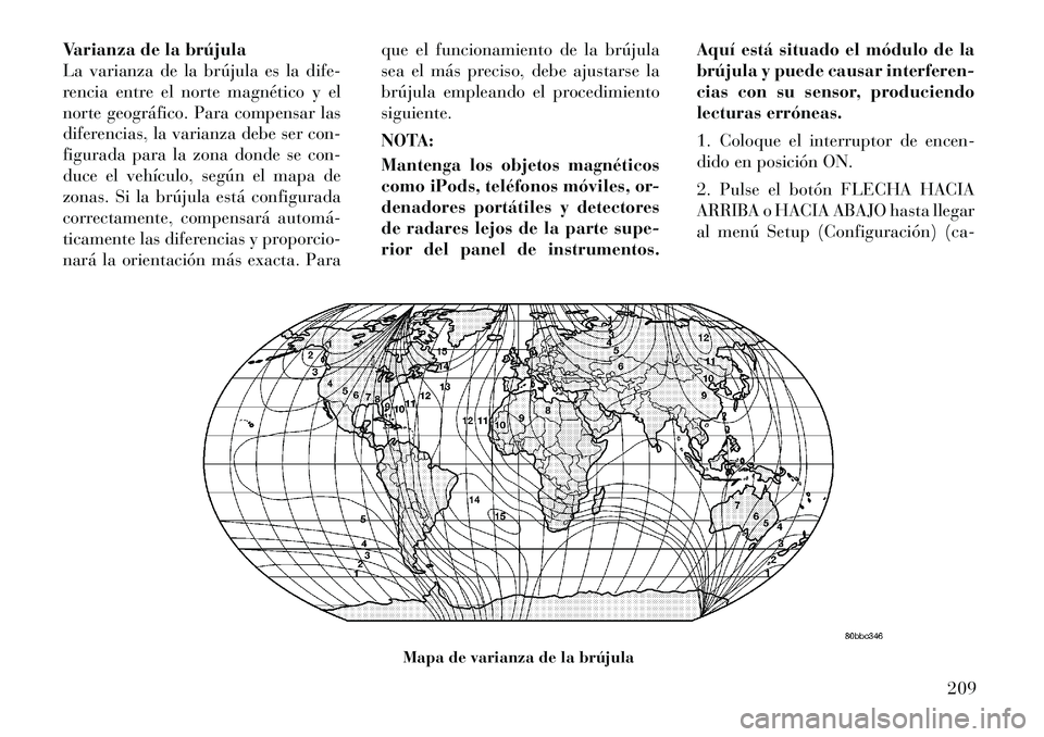 Lancia Voyager 2012 Manual de Empleo y Cuidado (in Spanish) Varianza de la brújula
La varianza de la brújula es la dife-
rencia entre el norte magnético y el
norte geográfico. Para compensar las
diferencias, la varianza debe ser con-
figurada para la zona Lancia Voyager 2012 Manual de Empleo y Cuidado (in Spanish) Varianza de la brújula
La varianza de la brújula es la dife-
rencia entre el norte magnético y el
norte geográfico. Para compensar las
diferencias, la varianza debe ser con-
figurada para la zona