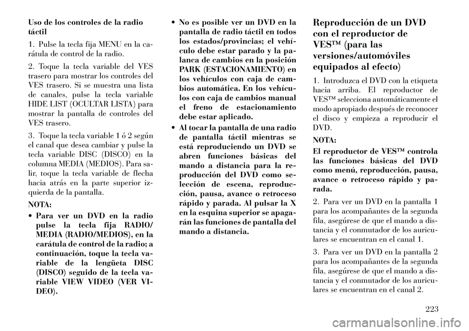Lancia Voyager 2012 Manual de Empleo y Cuidado (in Spanish) Uso de los controles de la radio táctil
1. Pulse la tecla fija MENU en la ca-
rátula de control de la radio.
2. Toque la tecla variable del VES
trasero para mostrar los controles del
VES trasero Lancia Voyager 2012 Manual de Empleo y Cuidado (in Spanish) Uso de los controles de la radio táctil
1. Pulse la tecla fija MENU en la ca-
rátula de control de la radio.
2. Toque la tecla variable del VES
trasero para mostrar los controles del
VES trasero