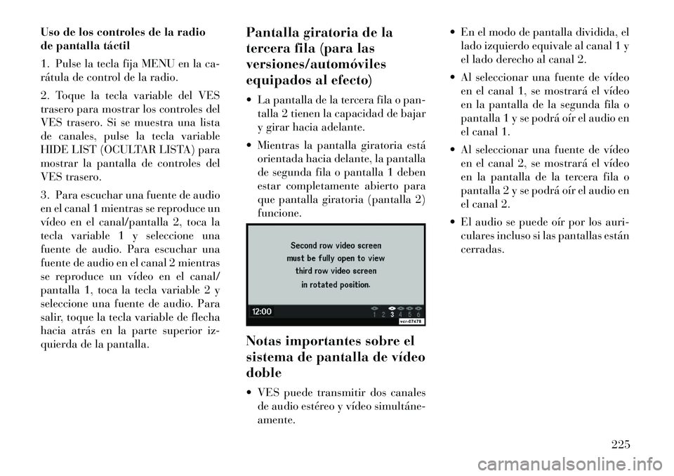 Lancia Voyager 2012 Manual de Empleo y Cuidado (in Spanish) Uso de los controles de la radio
de pantalla táctil
1. Pulse la tecla fija MENU en la ca-
rátula de control de la radio.
2. Toque la tecla variable del VES
trasero para mostrar los controles de Lancia Voyager 2012 Manual de Empleo y Cuidado (in Spanish) Uso de los controles de la radio
de pantalla táctil
1. Pulse la tecla fija MENU en la ca-
rátula de control de la radio.
2. Toque la tecla variable del VES
trasero para mostrar los controles de