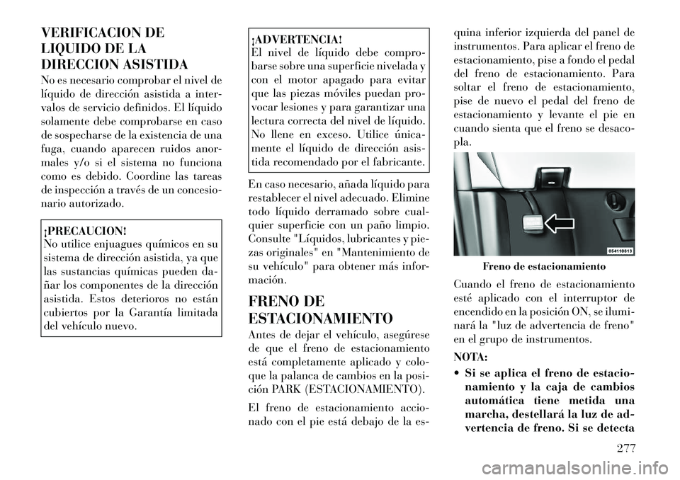 Lancia Voyager 2011 Manual de Empleo y Cuidado (in Spanish) VERIFICACION DE
LIQUIDO DE LA
DIRECCION ASISTIDA
No es necesario comprobar el nivel de
líquido de dirección asistida a inter-
valos de servicio definidos. El líquido
solamente debe comprobarse e Lancia Voyager 2011 Manual de Empleo y Cuidado (in Spanish) VERIFICACION DE
LIQUIDO DE LA
DIRECCION ASISTIDA
No es necesario comprobar el nivel de
líquido de dirección asistida a inter-
valos de servicio definidos. El líquido
solamente debe comprobarse e
