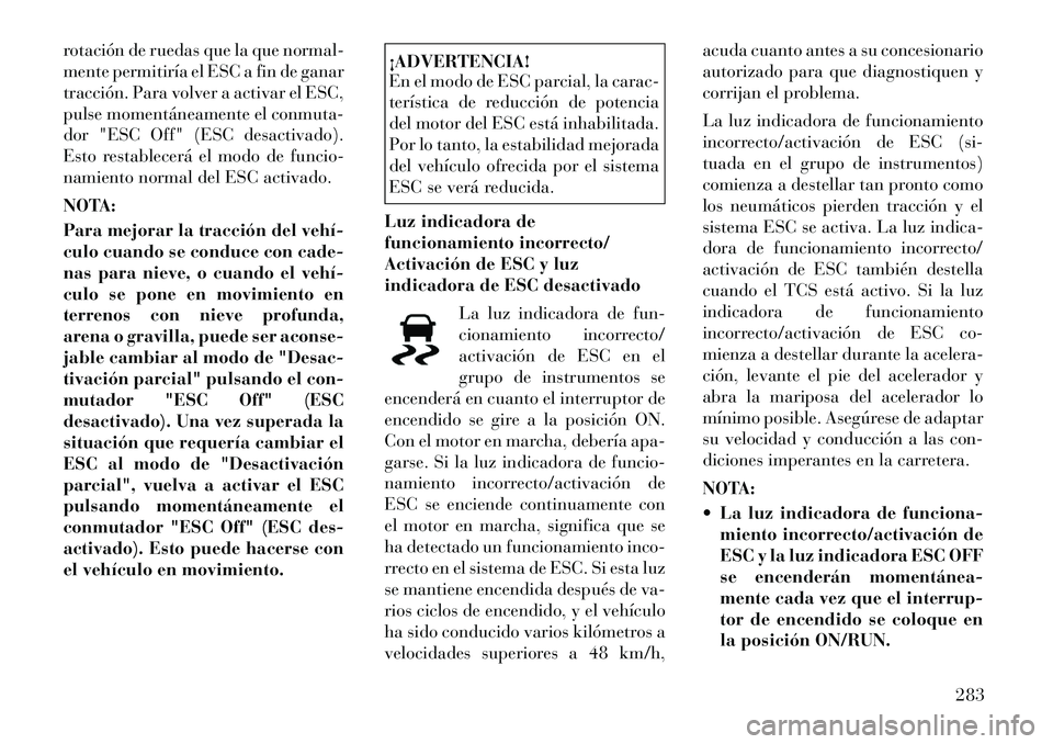Lancia Voyager 2011 Manual de Empleo y Cuidado (in Spanish) rotación de ruedas que la que normal-
mente permitiría el ESC a fin de ganar
tracción. Para volver a activar el ESC,
pulse momentáneamente el conmuta-
dor "ESC Off" (ESC desactivado).
Esto restab Lancia Voyager 2011 Manual de Empleo y Cuidado (in Spanish) rotación de ruedas que la que normal-
mente permitiría el ESC a fin de ganar
tracción. Para volver a activar el ESC,
pulse momentáneamente el conmuta-
dor "ESC Off" (ESC desactivado).
Esto restab