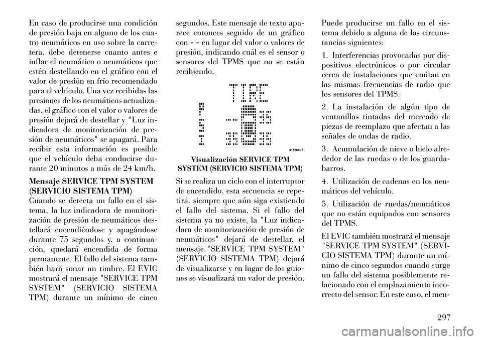 Lancia Voyager 2011 Manual de Empleo y Cuidado (in Spanish) En caso de producirse una condición
de presión baja en alguno de los cua-
tro neumáticos en uso sobre la carre-
tera, debe detenerse cuanto antes e
inflar el neumático o neumáticos que
estén de Lancia Voyager 2011 Manual de Empleo y Cuidado (in Spanish) En caso de producirse una condición
de presión baja en alguno de los cua-
tro neumáticos en uso sobre la carre-
tera, debe detenerse cuanto antes e
inflar el neumático o neumáticos que
estén de