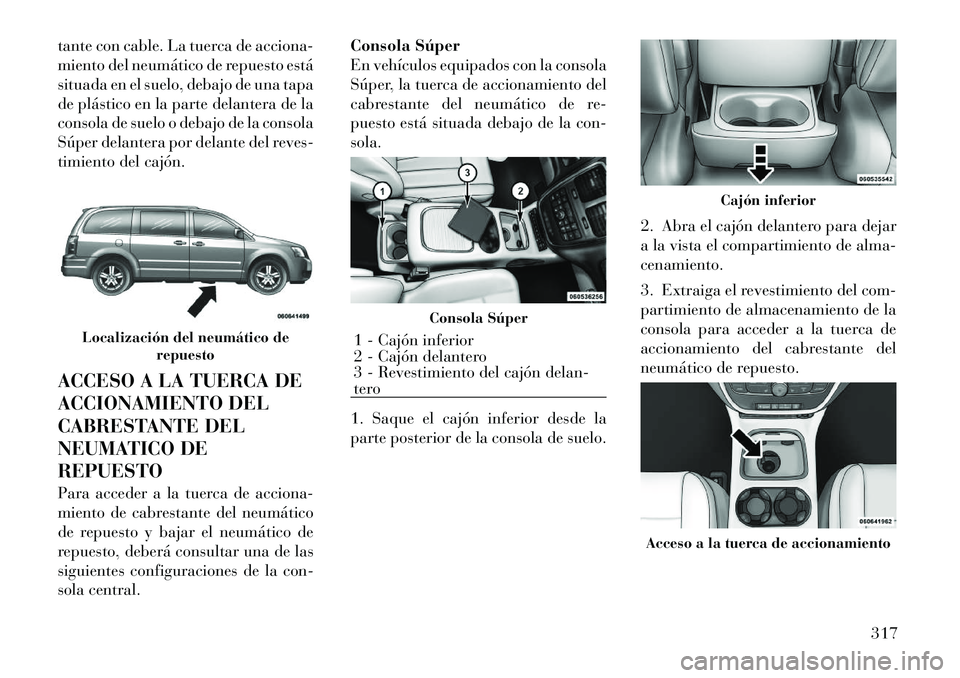 Lancia Voyager 2011  Manual de Empleo y Cuidado (in Spanish) tante con cable. La tuerca de acciona- 
miento del neumático de repuesto está
situada en el suelo, debajo de una tapa
de plástico en la parte delantera de la
consola de suelo o debajo de la consola