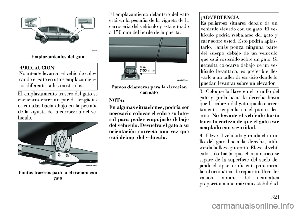 Lancia Voyager 2011  Manual de Empleo y Cuidado (in Spanish) ¡PRECAUCION! 
No intente levantar el vehículo colo- 
cando el gato en otros emplazamien-
tos diferentes a los mostrados.
El emplazamiento trasero del gato se
encuentra entre un par de lengüetas
ori