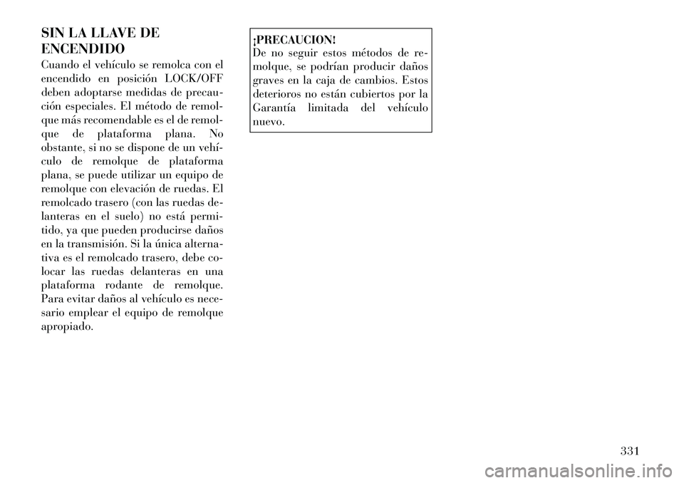 Lancia Voyager 2011 Manual de Empleo y Cuidado (in Spanish) SIN LA LLAVE DE ENCENDIDO
Cuando el vehículo se remolca con el
encendido en posición LOCK/OFF
deben adoptarse medidas de precau-
ción especiales. El método de remol-
que más recomendable es el Lancia Voyager 2011 Manual de Empleo y Cuidado (in Spanish) SIN LA LLAVE DE ENCENDIDO
Cuando el vehículo se remolca con el
encendido en posición LOCK/OFF
deben adoptarse medidas de precau-
ción especiales. El método de remol-
que más recomendable es el